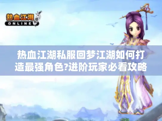 热血江湖私服回梦江湖如何打造最强角色?进阶玩家必看攻略 热血江湖私服回梦江湖如何打造最强角色?进阶玩家必看攻略