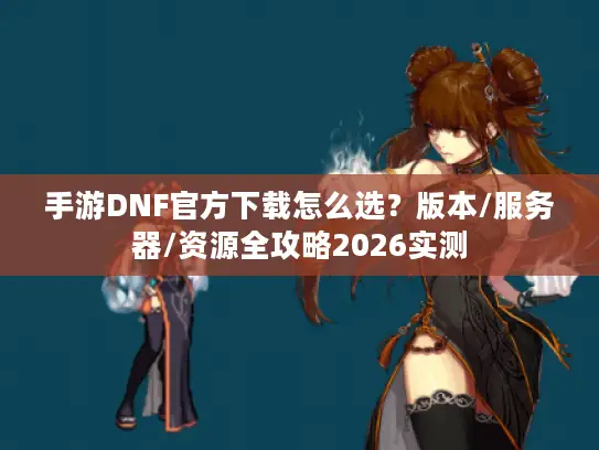 手游DNF官方下载怎么选？版本/服务器/资源全攻略2026实测
