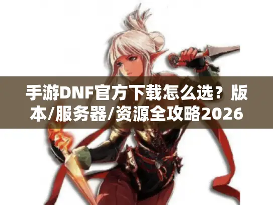 手游DNF官方下载怎么选？版本/服务器/资源全攻略2026实测