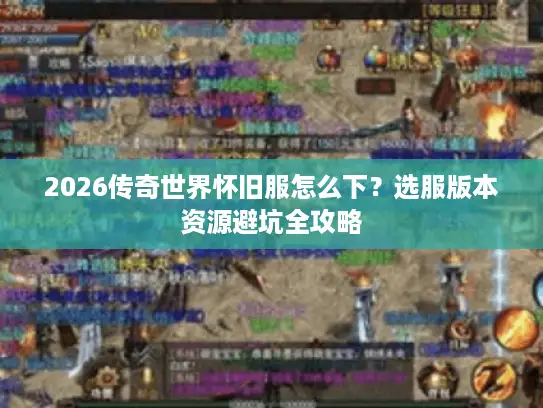2026传奇世界怀旧服怎么下？选服版本资源避坑全攻略