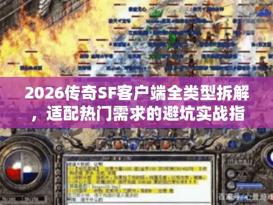 2026传奇SF客户端全类型拆解，适配热门需求的避坑实战指南