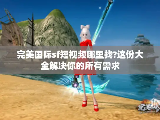 完美国际sf短视频哪里找?这份大全解决你的所有需求 完美国际sf短视频哪里找?这份大全解决你的所有需求