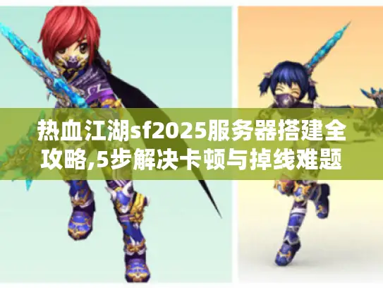 热血江湖sf2025服务器搭建全攻略,5步解决卡顿与掉线难题 热血江湖sf2025服务器搭建全攻略,5步解决卡顿与掉线难题