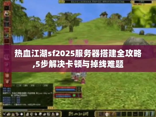 热血江湖sf2025服务器搭建全攻略,5步解决卡顿与掉线难题 热血江湖sf2025服务器搭建全攻略,5步解决卡顿与掉线难题