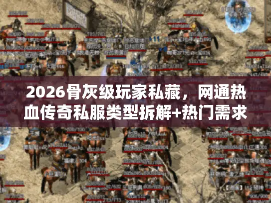 2026骨灰级玩家私藏，网通热血传奇私服类型拆解+热门需求全攻略
