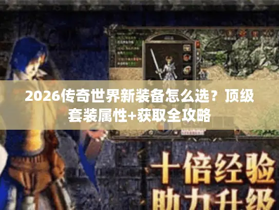 2026传奇世界新装备怎么选?顶级套装属性+获取全攻略 2026传奇世界新装备怎么选?顶级套装属性+获取全攻略