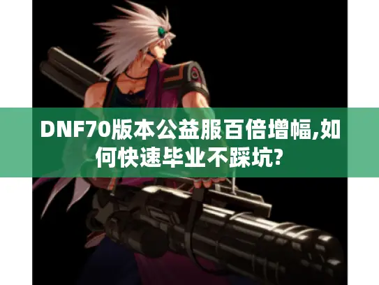 DNF70版本公益服百倍增幅,如何快速毕业不踩坑?