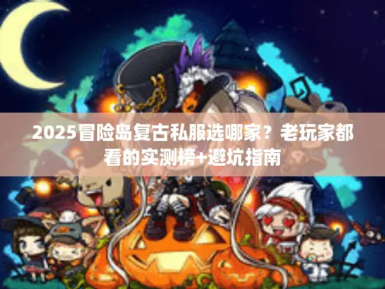 2025冒险岛复古私服选哪家？老玩家都看的实测榜+避坑指南