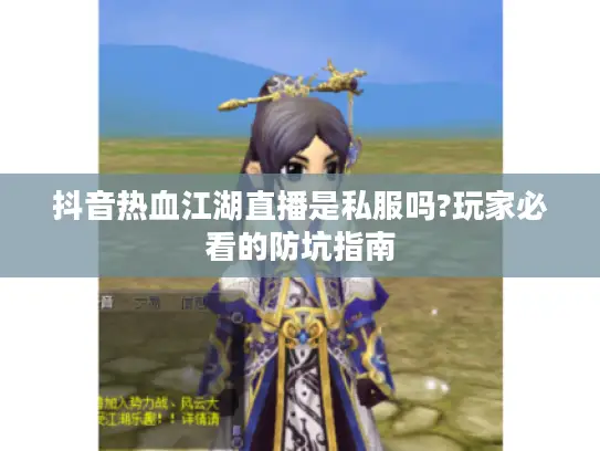 抖音热血江湖直播是私服吗?玩家必看的防坑指南