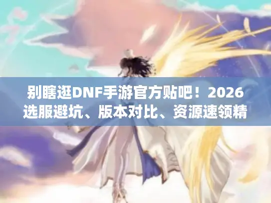 别瞎逛DNF手游官方贴吧！2026选服避坑、版本对比、资源速领精准指南