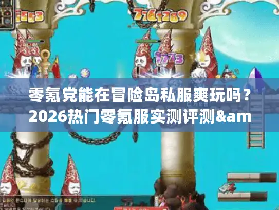 零氪党能在冒险岛私服爽玩吗?2026热门零氪服实测评测&避坑选服攻略 零氪党能在冒险岛私服爽玩吗?2026热门零氪服实测评测&避坑选服攻略
