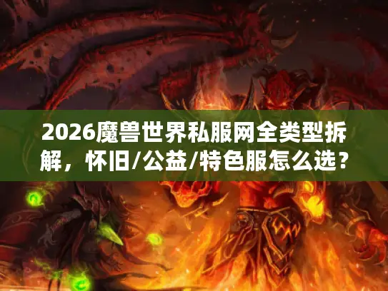 2026魔兽世界私服网全类型拆解，怀旧/公益/特色服怎么选？避坑指南