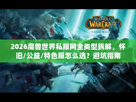 2026魔兽世界私服网全类型拆解，怀旧/公益/特色服怎么选？避坑指南