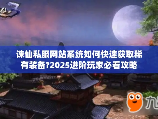 诛仙私服网站系统如何快速获取稀有装备?2025进阶玩家必看攻略