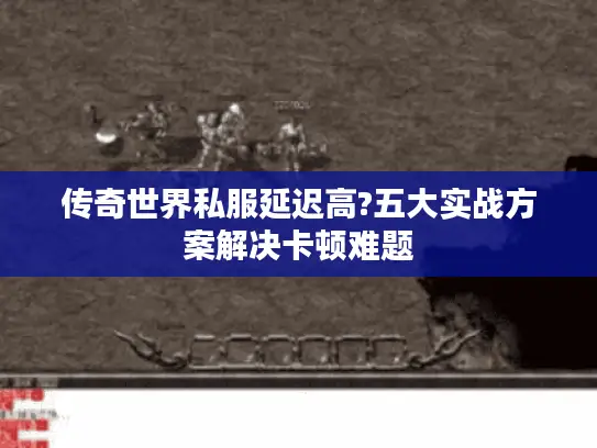 传奇世界私服延迟高?五大实战方案解决卡顿难题 传奇世界私服延迟高?五大实战方案解决卡顿难题