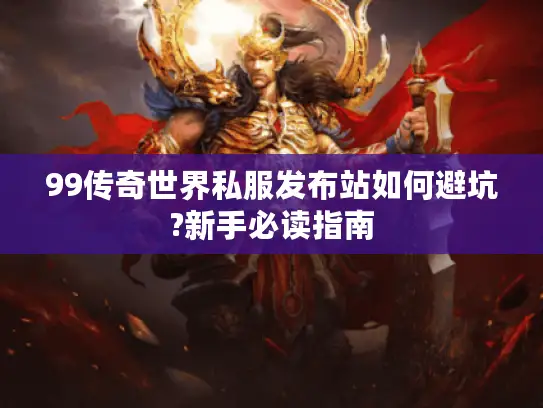 99传奇世界私服发布站如何避坑?新手必读指南