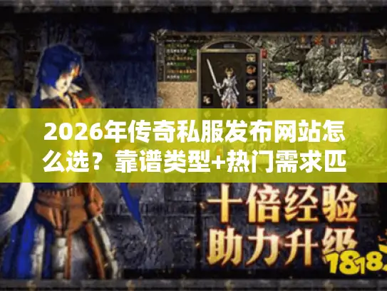 2026年传奇私服发布网站怎么选？靠谱类型+热门需求匹配全指南