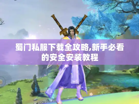 蜀门私服下载全攻略,新手必看的安全安装教程