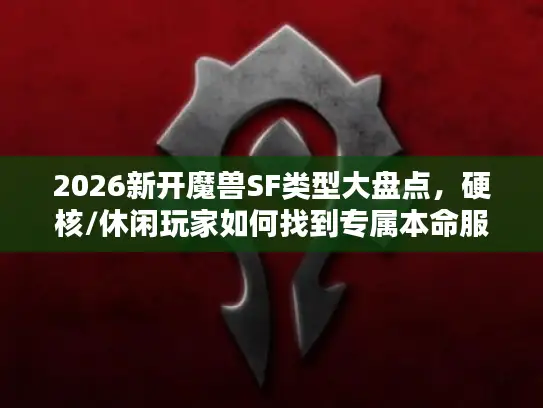 2026新开魔兽SF类型大盘点，硬核/休闲玩家如何找到专属本命服？
