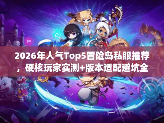 2026年人气Top5冒险岛私服推荐，硬核玩家实测+版本适配避坑全攻略