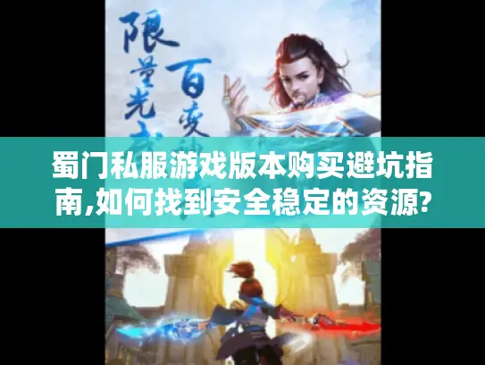蜀门私服游戏版本购买避坑指南,如何找到安全稳定的资源?