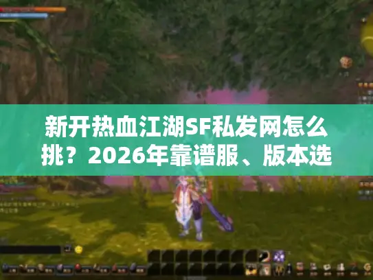 新开热血江湖SF私发网怎么挑?2026年靠谱服、版本选择全攻略 新开热血江湖SF私发网怎么挑?2026年靠谱服、版本选择全攻略