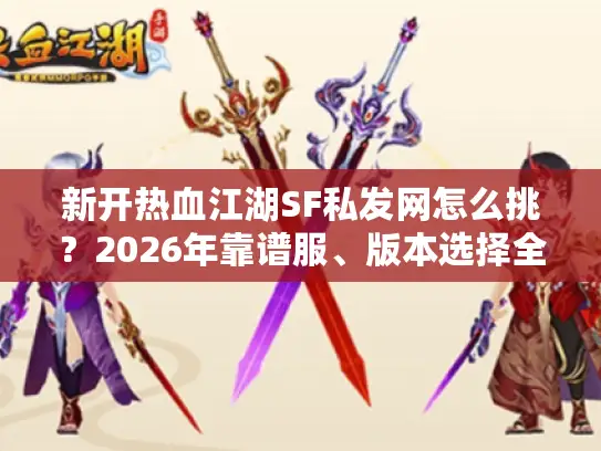 新开热血江湖SF私发网怎么挑?2026年靠谱服、版本选择全攻略 新开热血江湖SF私发网怎么挑?2026年靠谱服、版本选择全攻略