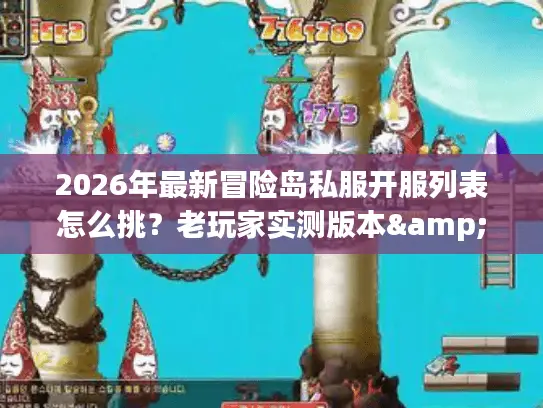 2026年最新冒险岛私服开服列表怎么挑？老玩家实测版本&避坑全攻略