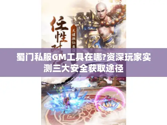 蜀门私服GM工具在哪?资深玩家实测三大安全获取途径 蜀门私服GM工具在哪?资深玩家实测三大安全获取途径