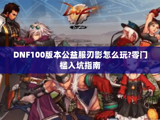 DNF100版本公益服刃影怎么玩?零门槛入坑指南