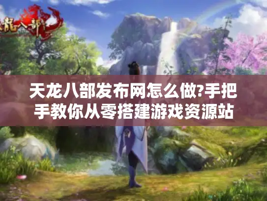 天龙八部发布网怎么做?手把手教你从零搭建游戏资源站
