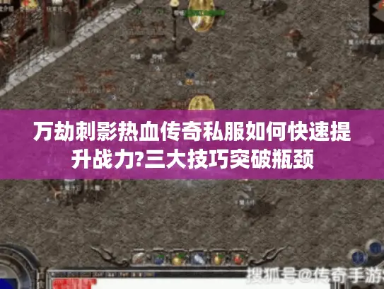 万劫刺影热血传奇私服如何快速提升战力?三大技巧突破瓶颈 万劫刺影热血传奇私服如何快速提升战力?三大技巧突破瓶颈