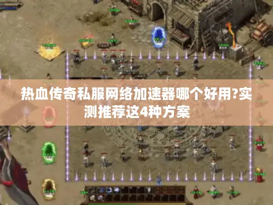 热血传奇私服网络加速器哪个好用?实测推荐这4种方案 热血传奇私服网络加速器哪个好用?实测推荐这4种方案