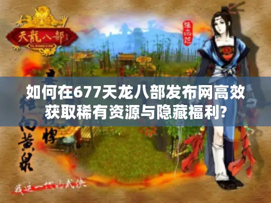 如何在677天龙八部发布网高效获取稀有资源与隐藏福利?