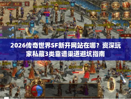 2026传奇世界SF新开网站在哪？资深玩家私藏3类靠谱渠道避坑指南