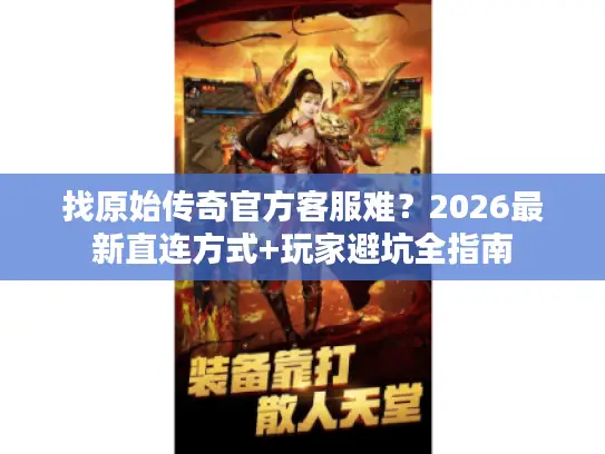 找原始传奇官方客服难？2026最新直连方式+玩家避坑全指南