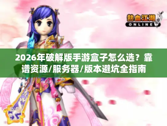 2026年破解版手游盒子怎么选？靠谱资源/服务器/版本避坑全指南