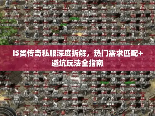 IS类传奇私服深度拆解,热门需求匹配+避坑玩法全指南 IS类传奇私服深度拆解,热门需求匹配+避坑玩法全指南
