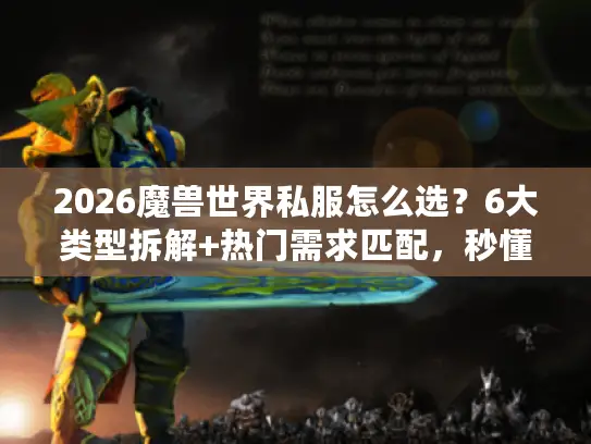 2026魔兽世界私服怎么选？6大类型拆解+热门需求匹配，秒懂避坑门道