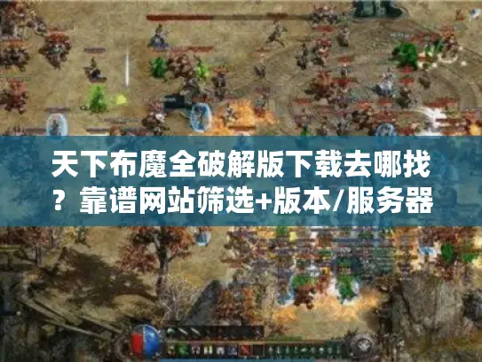 天下布魔全破解版下载去哪找?靠谱网站筛选+版本/服务器实测避坑指南 天下布魔全破解版下载去哪找?靠谱网站筛选+版本/服务器实测避坑指南