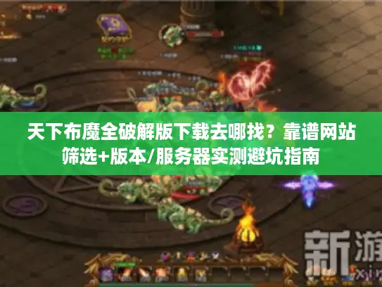 天下布魔全破解版下载去哪找?靠谱网站筛选+版本/服务器实测避坑指南 天下布魔全破解版下载去哪找?靠谱网站筛选+版本/服务器实测避坑指南