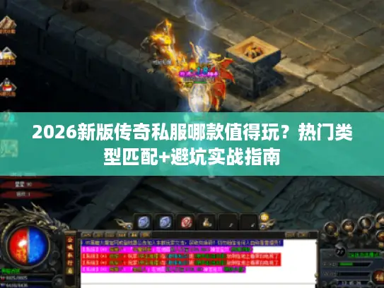 2026新版传奇私服哪款值得玩？热门类型匹配+避坑实战指南