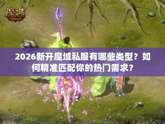 2026新开魔域私服有哪些类型？如何精准匹配你的热门需求？