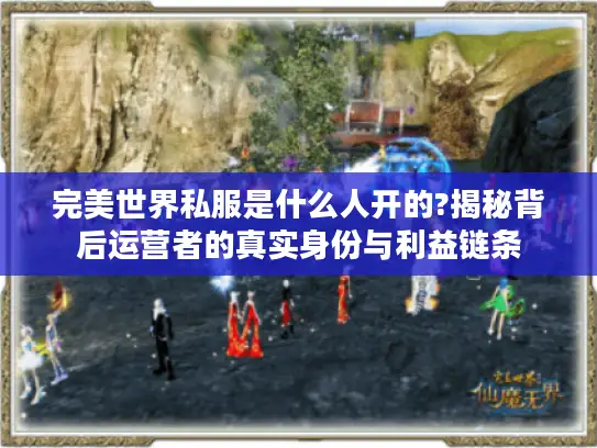 完美世界私服是什么人开的?揭秘背后运营者的真实身份与利益链条 完美世界私服是什么人开的?揭秘背后运营者的真实身份与利益链条