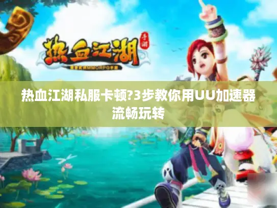 热血江湖私服卡顿?3步教你用UU加速器流畅玩转