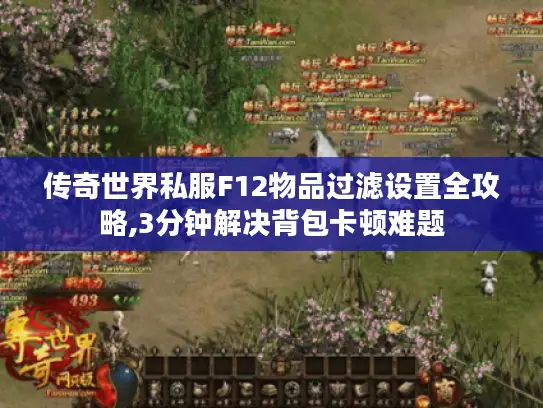 传奇世界私服F12物品过滤设置全攻略,3分钟解决背包卡顿难题