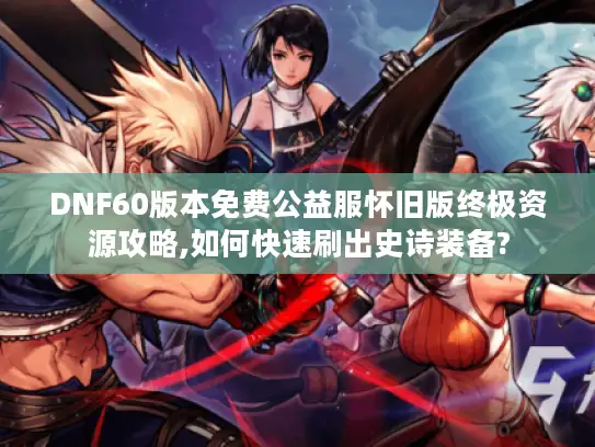 DNF60版本免费公益服怀旧版终极资源攻略,如何快速刷出史诗装备?