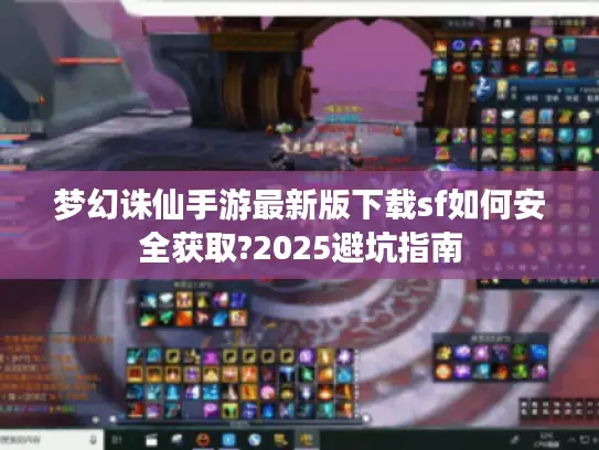 梦幻诛仙手游最新版下载sf如何安全获取?2025避坑指南 梦幻诛仙手游最新版下载sf如何安全获取?2025避坑指南