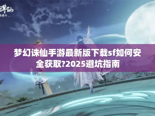 梦幻诛仙手游最新版下载sf如何安全获取?2025避坑指南 梦幻诛仙手游最新版下载sf如何安全获取?2025避坑指南