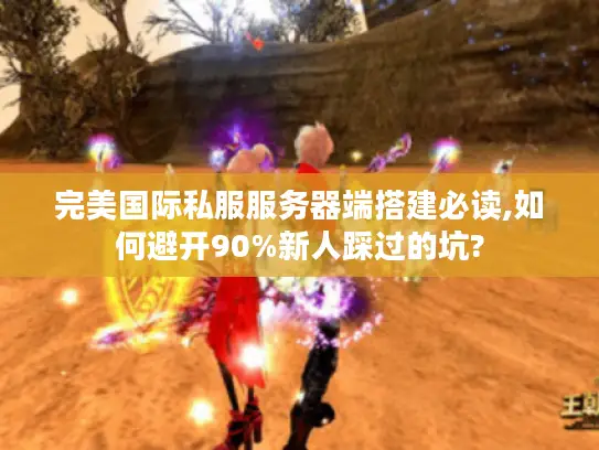 完美国际私服服务器端搭建必读,如何避开90%新人踩过的坑?